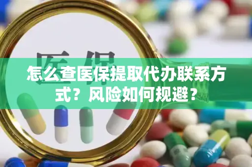 怎么查医保提取代办联系方式？风险如何规避？